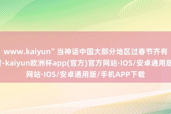 www.kaiyun”当神话中国大部分地区过春节齐有吃饺子的习俗时-kaiyun欧洲杯app(官方)官方网站·IOS/安卓通用版/手机APP下载