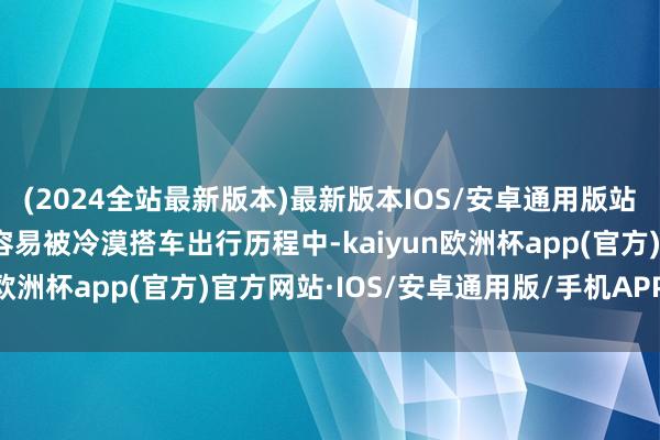 (2024全站最新版本)最新版本IOS/安卓通用版站台与列车间隙的危机性容易被冷漠搭车出行历程中-kaiyun欧洲杯app(官方)官方网站·IOS/安卓通用版/手机APP下载