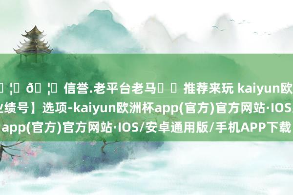 🦄🦄信誉.老平台老马✔️推荐来玩 kaiyun欧洲杯app点击【置顶业绩号】选项-kaiyun欧洲杯app(官方)官方网站·IOS/安卓通用版/手机APP下载