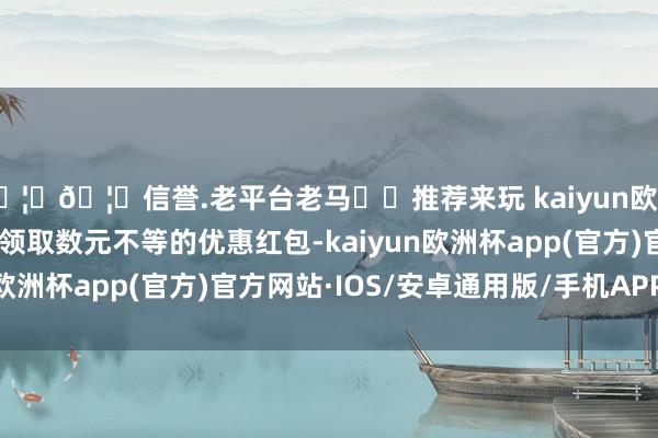 🦄🦄信誉.老平台老马✔️推荐来玩 kaiyun欧洲杯app骑手还可告成领取数元不等的优惠红包-kaiyun欧洲杯app(官方)官方网站·IOS/安卓通用版/手机APP下载