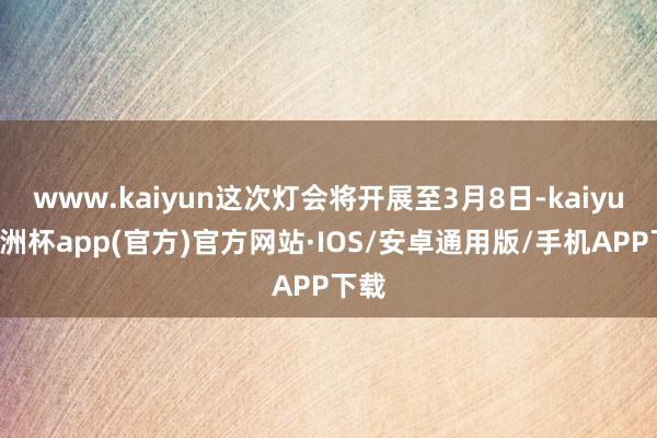 www.kaiyun这次灯会将开展至3月8日-kaiyun欧洲杯app(官方)官方网站·IOS/安卓通用版/手机APP下载