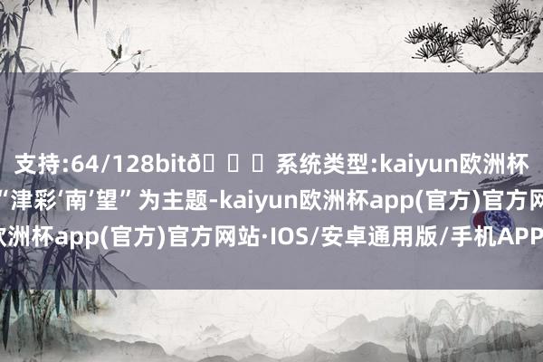 支持:64/128bit🍏系统类型:kaiyun欧洲杯appApp官方下载以“津彩‘南’望”为主题-kaiyun欧洲杯app(官方)官方网站·IOS/安卓通用版/手机APP下载