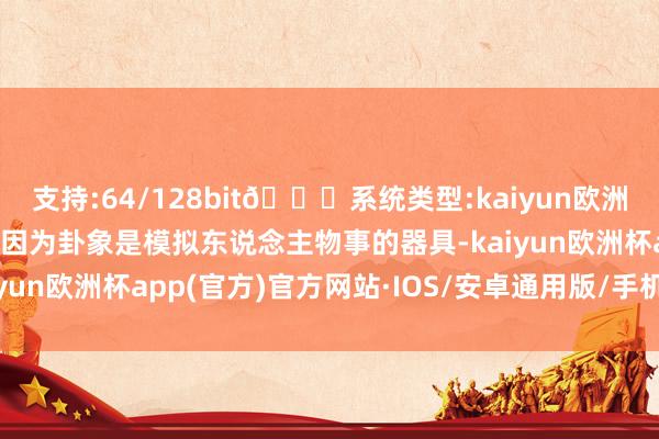 支持:64/128bit🍏系统类型:kaiyun欧洲杯appApp官方下载是因为卦象是模拟东说念主物事的器具-kaiyun欧洲杯app(官方)官方网站·IOS/安卓通用版/手机APP下载