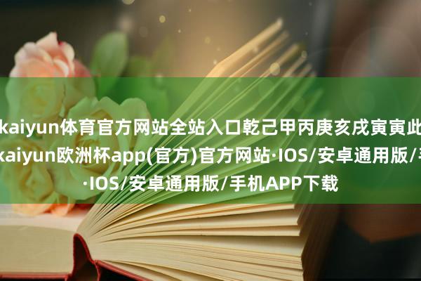 kaiyun体育官方网站全站入口乾己甲丙庚亥戌寅寅此造木火有势-kaiyun欧洲杯app(官方)官方网站·IOS/安卓通用版/手机APP下载