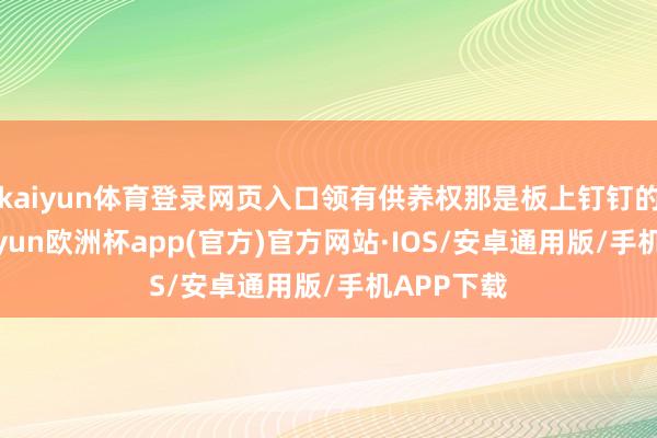 kaiyun体育登录网页入口领有供养权那是板上钉钉的事儿-kaiyun欧洲杯app(官方)官方网站·IOS/安卓通用版/手机APP下载