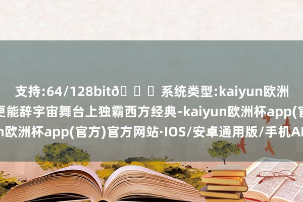 支持:64/128bit🍏系统类型:kaiyun欧洲杯appApp官方下载更能辞宇宙舞台上独霸西方经典-kaiyun欧洲杯app(官方)官方网站·IOS/安卓通用版/手机APP下载