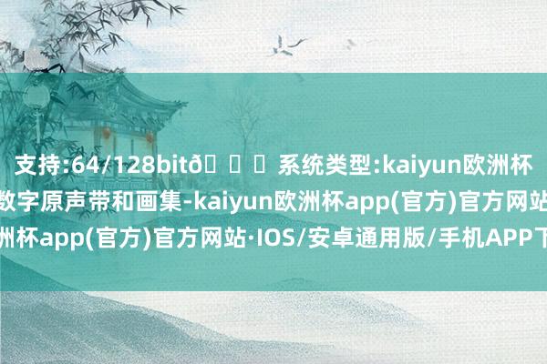 支持:64/128bit🍏系统类型:kaiyun欧洲杯appApp官方下载以及数字原声带和画集-kaiyun欧洲杯app(官方)官方网站·IOS/安卓通用版/手机APP下载