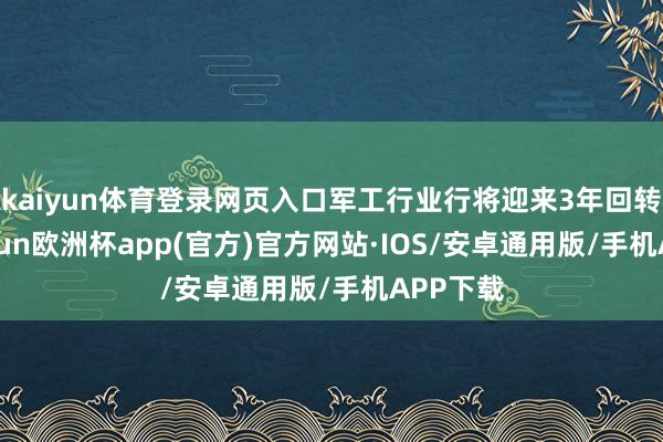 kaiyun体育登录网页入口军工行业行将迎来3年回转期-kaiyun欧洲杯app(官方)官方网站·IOS/安卓通用版/手机APP下载