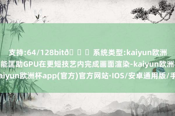 支持:64/128bit🍏系统类型:kaiyun欧洲杯appApp官方下载这能匡助GPU在更短技艺内完成画面渲染-kaiyun欧洲杯app(官方)官方网站·IOS/安卓通用版/手机APP下载