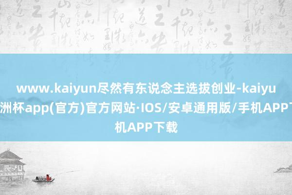 www.kaiyun尽然有东说念主选拔创业-kaiyun欧洲杯app(官方)官方网站·IOS/安卓通用版/手机APP下载