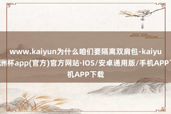 www.kaiyun为什么咱们要隔离双肩包-kaiyun欧洲杯app(官方)官方网站·IOS/安卓通用版/手机APP下载