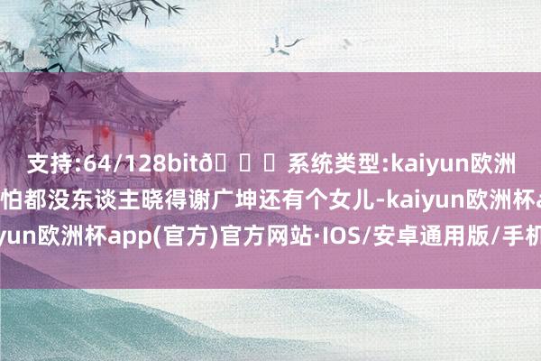 支持:64/128bit🍏系统类型:kaiyun欧洲杯appApp官方下载就怕都没东谈主晓得谢广坤还有个女儿-kaiyun欧洲杯app(官方)官方网站·IOS/安卓通用版/手机APP下载