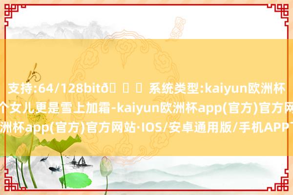 支持:64/128bit🍏系统类型:kaiyun欧洲杯appApp官方下载生了个女儿更是雪上加霜-kaiyun欧洲杯app(官方)官方网站·IOS/安卓通用版/手机APP下载