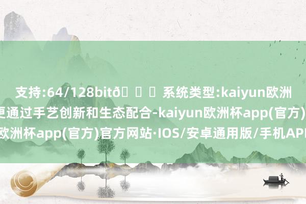 支持:64/128bit🍏系统类型:kaiyun欧洲杯appApp官方下载更通过手艺创新和生态配合-kaiyun欧洲杯app(官方)官方网站·IOS/安卓通用版/手机APP下载