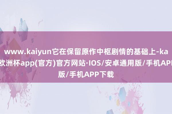 www.kaiyun它在保留原作中枢剧情的基础上-kaiyun欧洲杯app(官方)官方网站·IOS/安卓通用版/手机APP下载