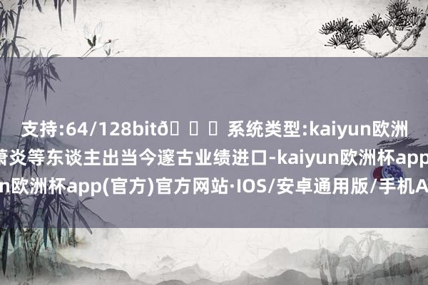 支持:64/128bit🍏系统类型:kaiyun欧洲杯appApp官方下载萧炎等东谈主出当今邃古业绩进口-kaiyun欧洲杯app(官方)官方网站·IOS/安卓通用版/手机APP下载