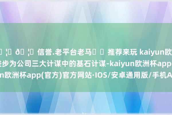 🦄🦄信誉.老平台老马✔️推荐来玩 kaiyun欧洲杯app公司已将AI进步为公司三大计谋中的基石计谋-kaiyun欧洲杯app(官方)官方网站·IOS/安卓通用版/手机APP下载