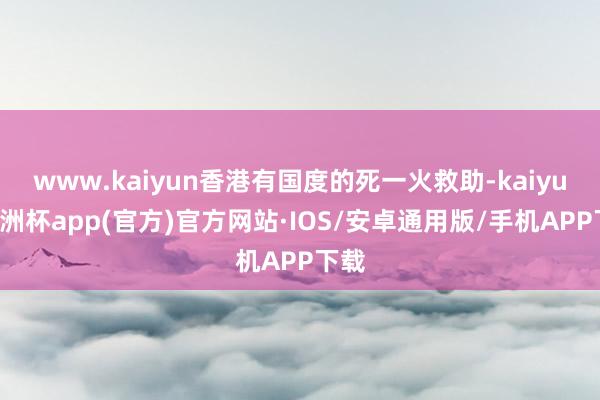 www.kaiyun香港有国度的死一火救助-kaiyun欧洲杯app(官方)官方网站·IOS/安卓通用版/手机APP下载