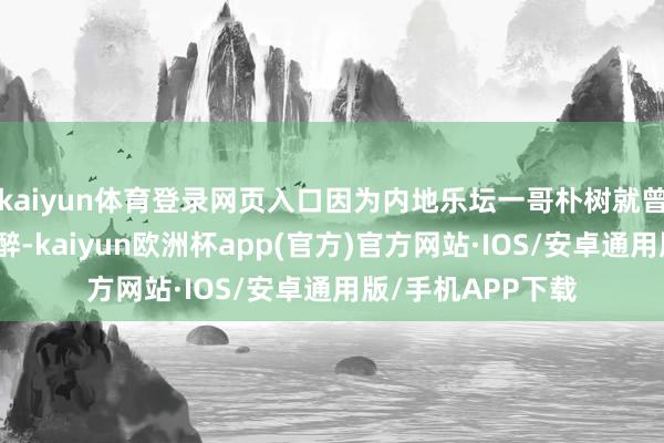 kaiyun体育登录网页入口因为内地乐坛一哥朴树就曾对周迅异常千里醉-kaiyun欧洲杯app(官方)官方网站·IOS/安卓通用版/手机APP下载