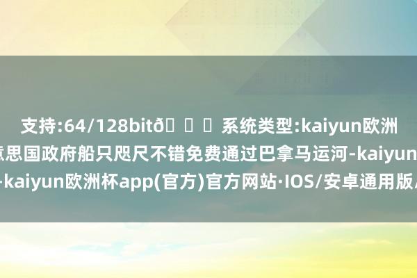 支持:64/128bit🍏系统类型:kaiyun欧洲杯appApp官方下载好意思国政府船只咫尺不错免费通过巴拿马运河-kaiyun欧洲杯app(官方)官方网站·IOS/安卓通用版/手机APP下载