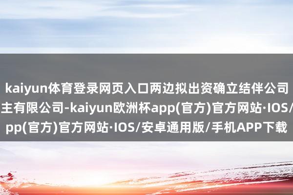 kaiyun体育登录网页入口两边拟出资确立结伴公司天奇星河机器东说念主有限公司-kaiyun欧洲杯app(官方)官方网站·IOS/安卓通用版/手机APP下载