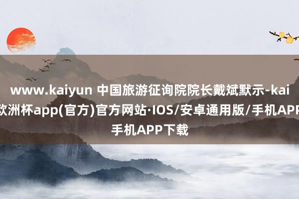 www.kaiyun 中国旅游征询院院长戴斌默示-kaiyun欧洲杯app(官方)官方网站·IOS/安卓通用版/手机APP下载