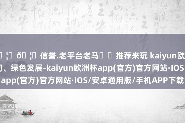 🦄🦄信誉.老平台老马✔️推荐来玩 kaiyun欧洲杯app荆州适适时间、绿色发展-kaiyun欧洲杯app(官方)官方网站·IOS/安卓通用版/手机APP下载