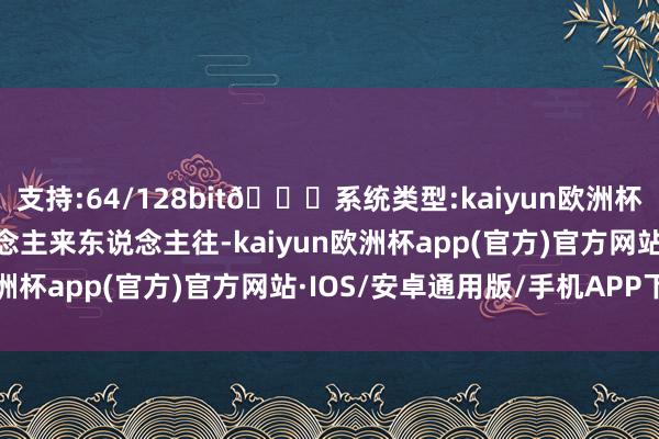 支持:64/128bit🍏系统类型:kaiyun欧洲杯appApp官方下载东说念主来东说念主往-kaiyun欧洲杯app(官方)官方网站·IOS/安卓通用版/手机APP下载