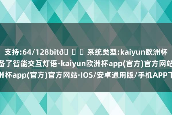 支持:64/128bit🍏系统类型:kaiyun欧洲杯appApp官方下载并配备了智能交互灯语-kaiyun欧洲杯app(官方)官方网站·IOS/安卓通用版/手机APP下载