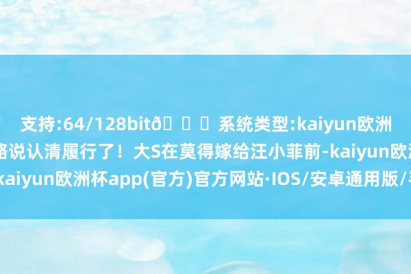 支持:64/128bit🍏系统类型:kaiyun欧洲杯appApp官方下载大略说认清履行了！大S在莫得嫁给汪小菲前-kaiyun欧洲杯app(官方)官方网站·IOS/安卓通用版/手机APP下载