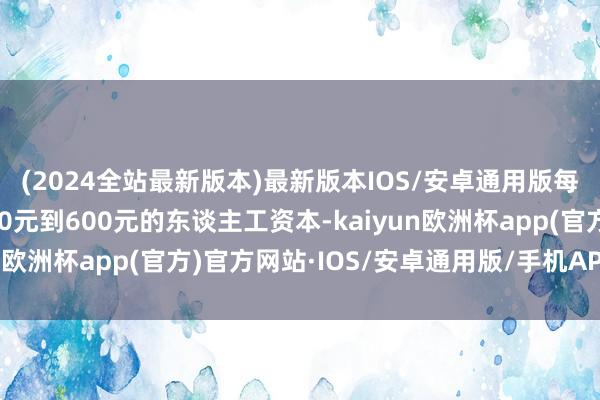 (2024全站最新版本)最新版本IOS/安卓通用版每公顷还能审时度势500元到600元的东谈主工资本-kaiyun欧洲杯app(官方)官方网站·IOS/安卓通用版/手机APP下载