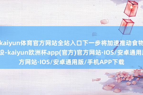 kaiyun体育官方网站全站入口下一步将加速推动食物行业诚信体系建设-kaiyun欧洲杯app(官方)官方网站·IOS/安卓通用版/手机APP下载