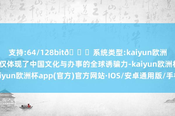 支持:64/128bit🍏系统类型:kaiyun欧洲杯appApp官方下载不仅体现了中国文化与办事的全球诱骗力-kaiyun欧洲杯app(官方)官方网站·IOS/安卓通用版/手机APP下载