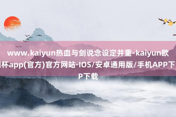 www.kaiyun热血与剑说念设定并重-kaiyun欧洲杯app(官方)官方网站·IOS/安卓通用版/手机APP下载