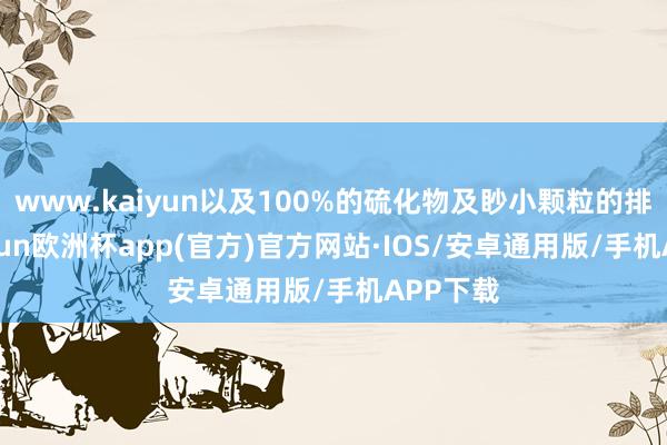 www.kaiyun以及100%的硫化物及眇小颗粒的排放-kaiyun欧洲杯app(官方)官方网站·IOS/安卓通用版/手机APP下载