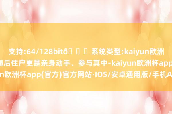 支持:64/128bit🍏系统类型:kaiyun欧洲杯appApp官方下载随后住户更是亲身动手、参与其中-kaiyun欧洲杯app(官方)官方网站·IOS/安卓通用版/手机APP下载