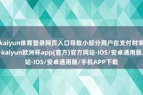 kaiyun体育登录网页入口导致小部分用户在支付时享受了立减优惠-kaiyun欧洲杯app(官方)官方网站·IOS/安卓通用版/手机APP下载