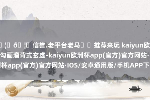 🦄🦄信誉.老平台老马✔️推荐来玩 kaiyun欧洲杯appC柱钻石折角勾画溜背式玄虚-kaiyun欧洲杯app(官方)官方网站·IOS/安卓通用版/手机APP下载